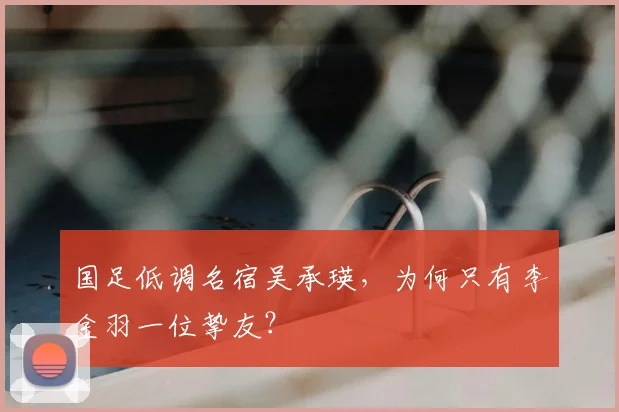 国足低调名宿吴承瑛，为何只有李金羽一位挚友？