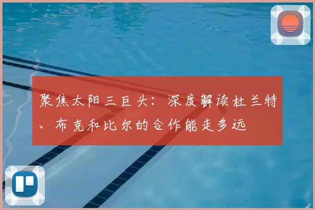 聚焦太阳三巨头：深度解读杜兰特、布克和比尔的合作能走多远