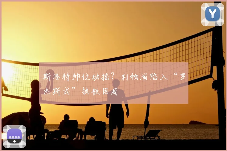 斯洛特帅位动摇?利物浦陷入“罗杰斯式”执教困局