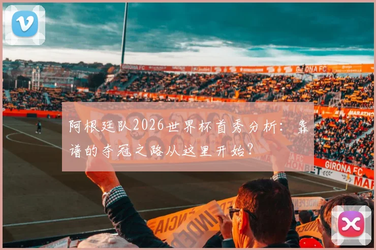 阿根廷队2026世界杯首秀分析:靠谱的夺冠之路从这里开始?
