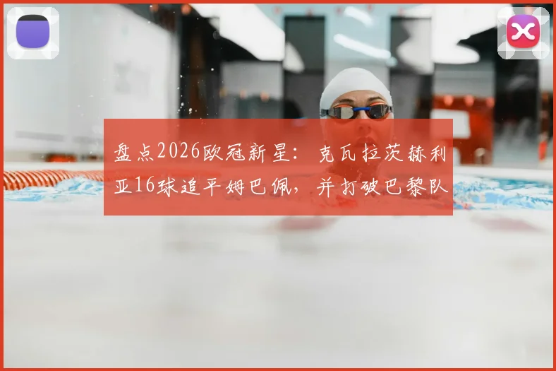 盘点2026欧冠新星:克瓦拉茨赫利亚16球追平姆巴佩,并打破巴黎队史纪录背后的战术解读