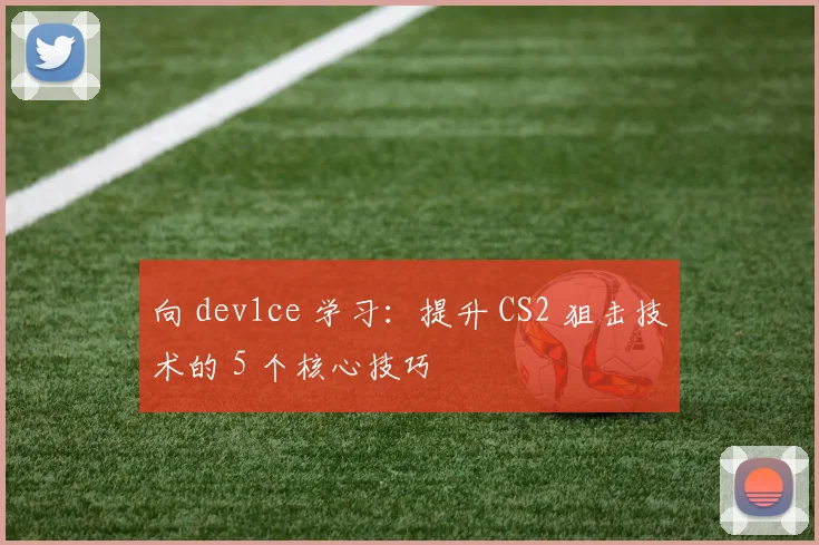 向 dev1ce 学习：提升 CS2 狙击技术的 5 个核心技巧