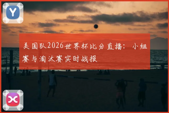 美国队2026世界杯比分直播:小组赛与淘汰赛实时战报