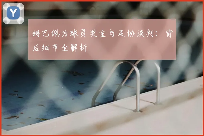 姆巴佩为球员奖金与足协谈判:背后细节全解析