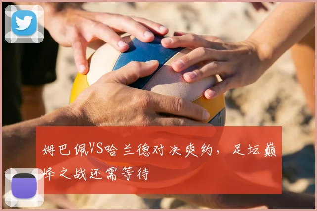 姆巴佩VS哈兰德对决爽约,足坛巅峰之战还需等待