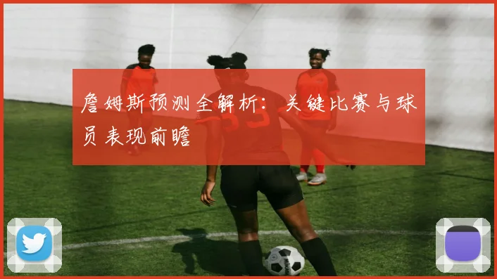 詹姆斯预测全解析:关键比赛与球员表现前瞻