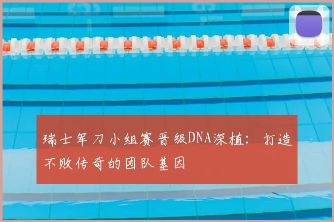 瑞士军刀小组赛晋级DNA深植：打造不败传奇的团队基因