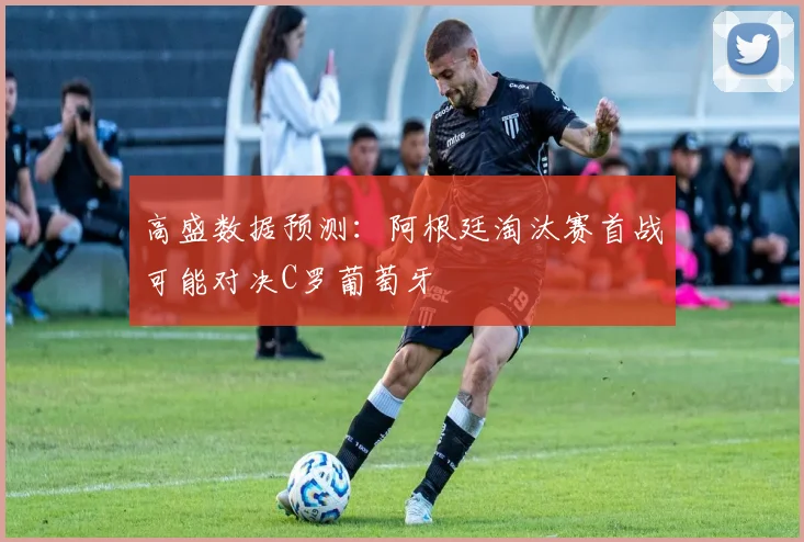 高盛数据预测:阿根廷淘汰赛首战可能对决C罗葡萄牙
