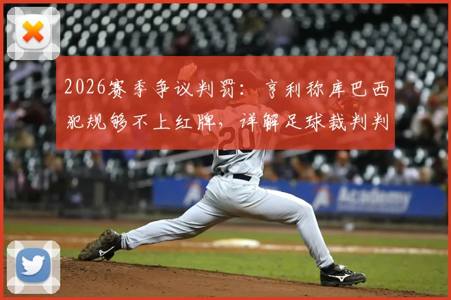 2026赛季争议判罚：亨利称库巴西犯规够不上红牌，详解足球裁判判罚尺度的行业讨论