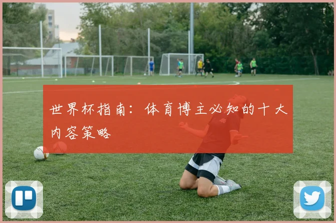 世界杯指南：体育博主必知的十大内容策略