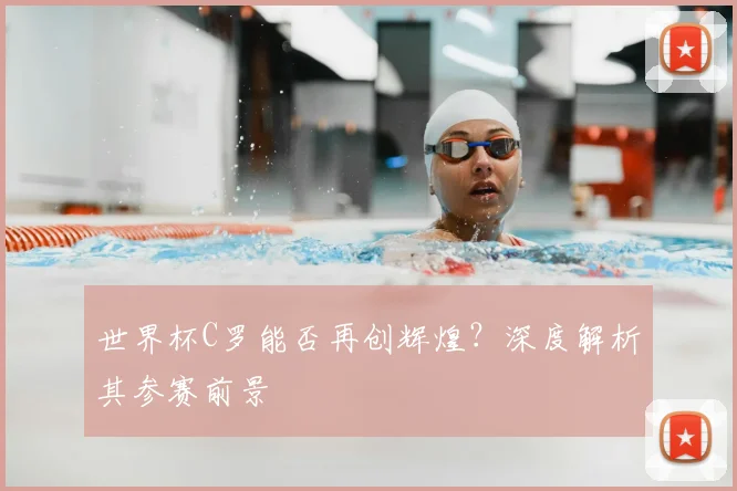 世界杯C罗能否再创辉煌？深度解析其参赛前景