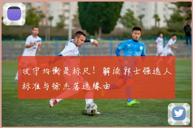 攻守均衡是标尺!解读郭士强选人标准与徐杰落选缘由