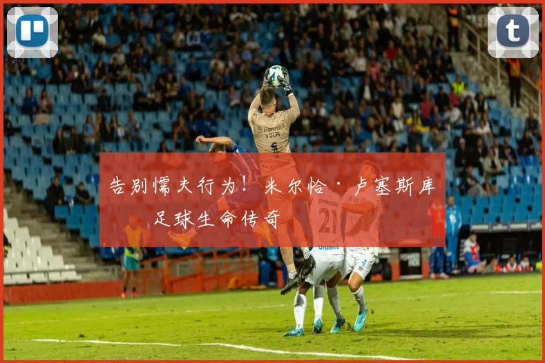 告别懦夫行为！米尔恰·卢塞斯库的足球生命传奇