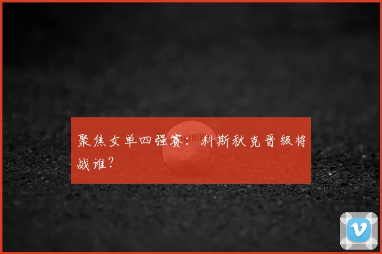 聚焦女单四强赛:科斯秋克晋级将战谁?