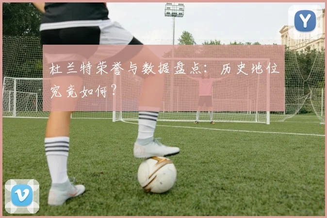杜兰特荣誉与数据盘点:历史地位究竟如何?
