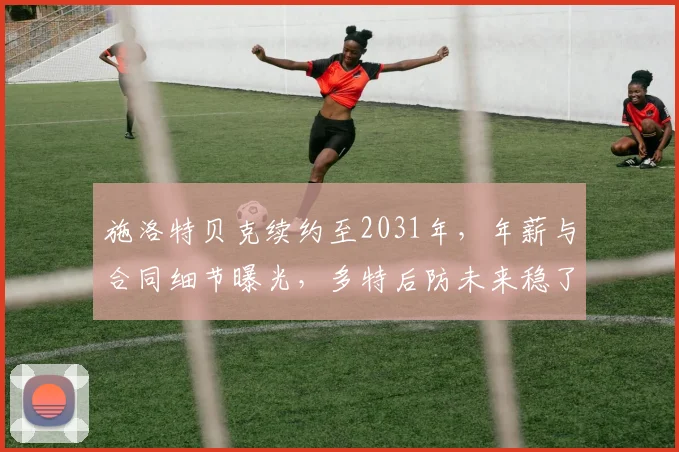 施洛特贝克续约至2031年，年薪与合同细节曝光，多特后防未来稳了？