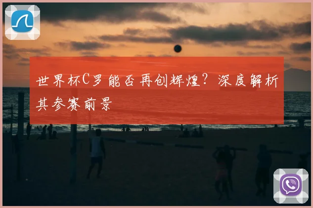 世界杯C罗能否再创辉煌?深度解析其参赛前景