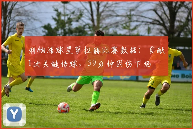 利物浦球星萨拉赫比赛数据:贡献1次关键传球,59分钟因伤下场