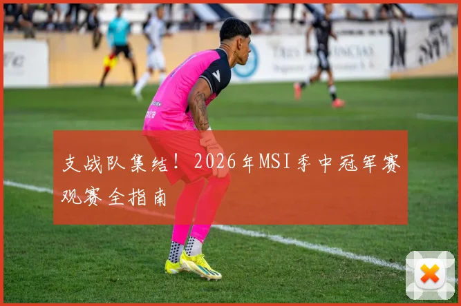 支战队集结！2026年MSI季中冠军赛观赛全指南