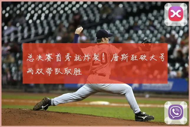 总决赛首秀就炸裂!唐斯狂砍大号两双带队取胜