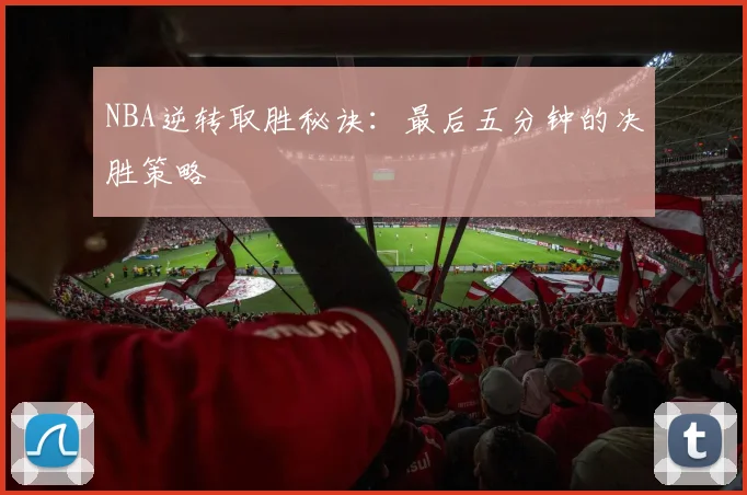 NBA逆转取胜秘诀：最后五分钟的决胜策略