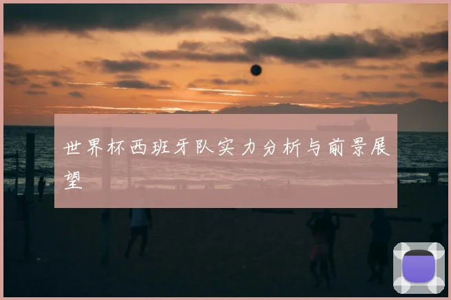 世界杯西班牙队实力分析与前景展望