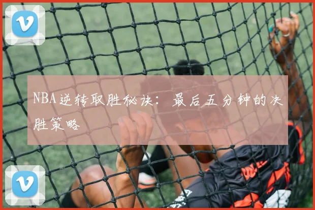 NBA逆转取胜秘诀：最后五分钟的决胜策略