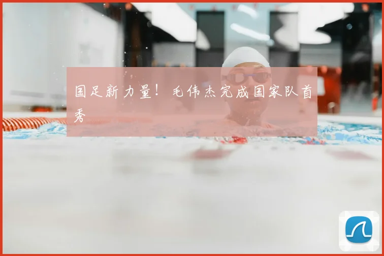 国足新力量!毛伟杰完成国家队首秀