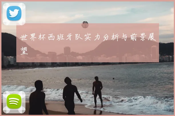 世界杯西班牙队实力分析与前景展望