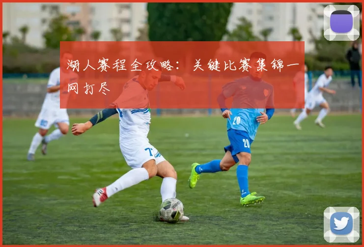 湖人赛程全攻略：关键比赛集锦一网打尽