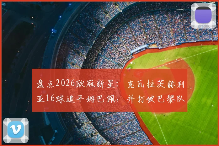 盘点2026欧冠新星：克瓦拉茨赫利亚16球追平姆巴佩，并打破巴黎队史纪录背后的战术解读