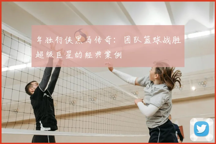 年独行侠黑马传奇：团队篮球战胜超级巨星的经典案例