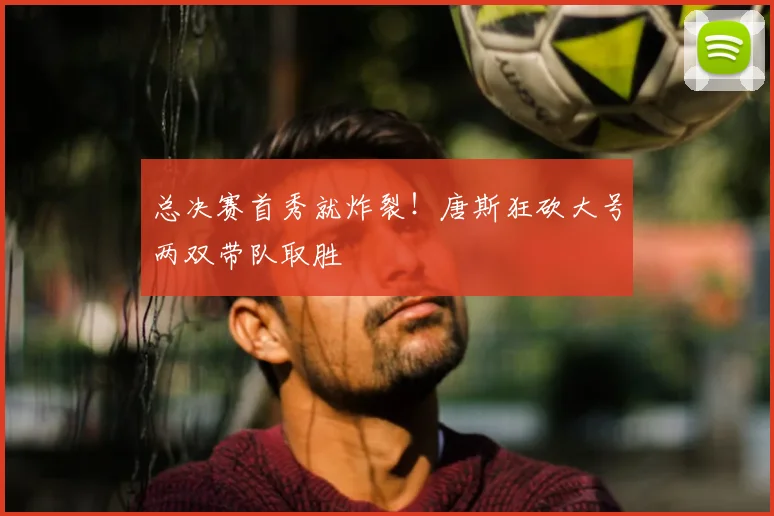 总决赛首秀就炸裂！唐斯狂砍大号两双带队取胜