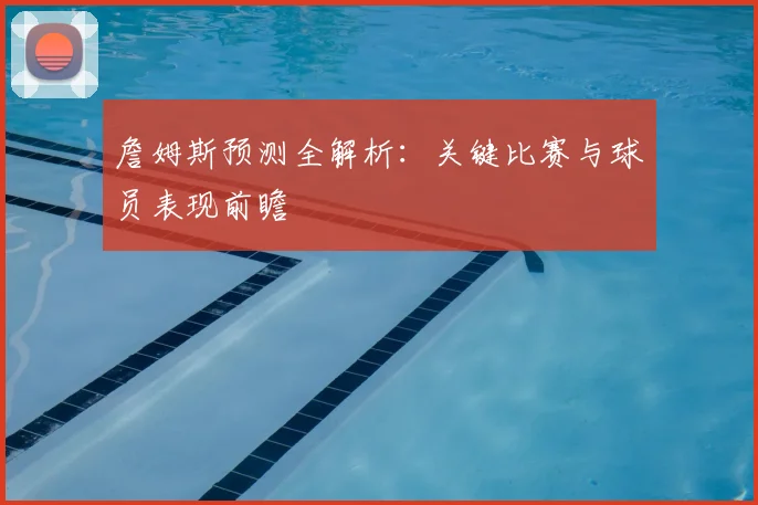詹姆斯预测全解析：关键比赛与球员表现前瞻