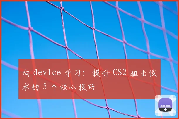 向 dev1ce 学习:提升 CS2 狙击技术的 5 个核心技巧