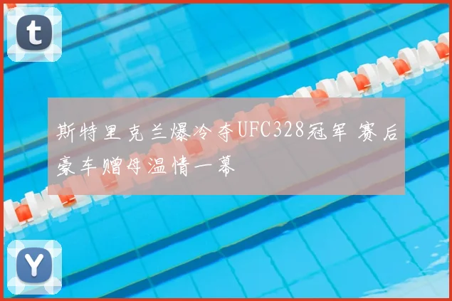 斯特里克兰爆冷夺UFC328冠军 赛后豪车赠母温情一幕