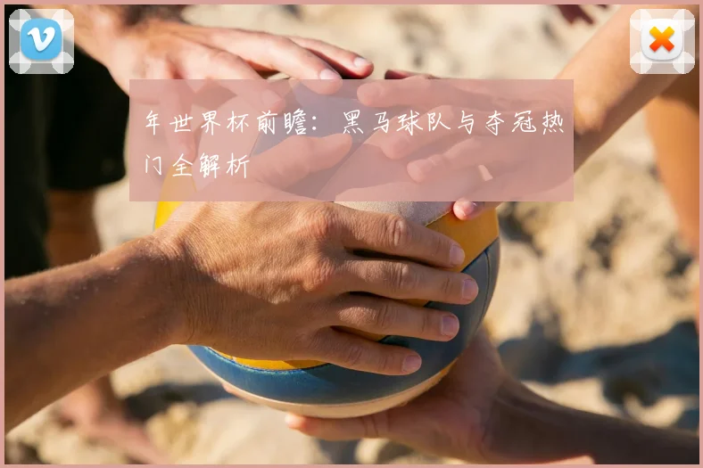 年世界杯前瞻：黑马球队与夺冠热门全解析